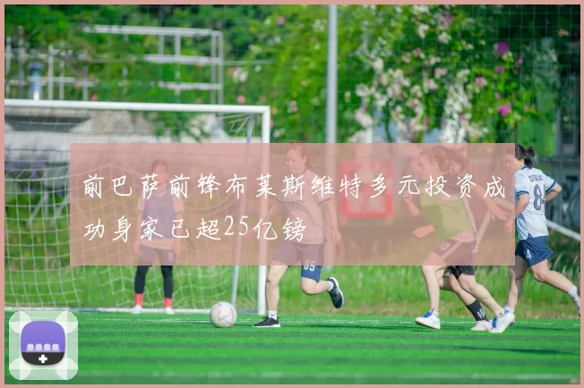 前巴萨前锋布莱斯维特多元投资成功身家已超25亿镑
