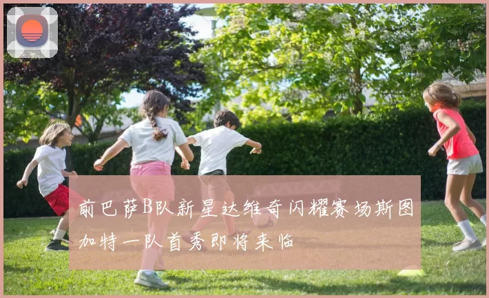 前巴萨B队新星达维奇闪耀赛场斯图加特一队首秀即将来临