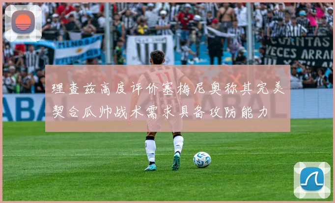理查兹高度评价塞梅尼奥称其完美契合瓜帅战术需求具备攻防能力