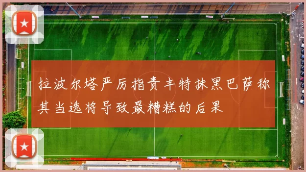 拉波尔塔严厉指责丰特抹黑巴萨称其当选将导致最糟糕的后果