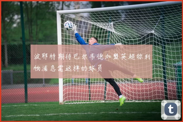 波耶特期待巴尔韦德加盟英超称利物浦急需这样的球员