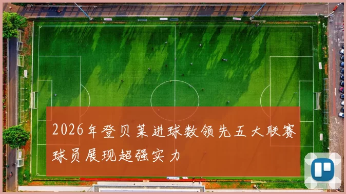 2026年登贝莱进球数领先五大联赛球员展现超强实力
