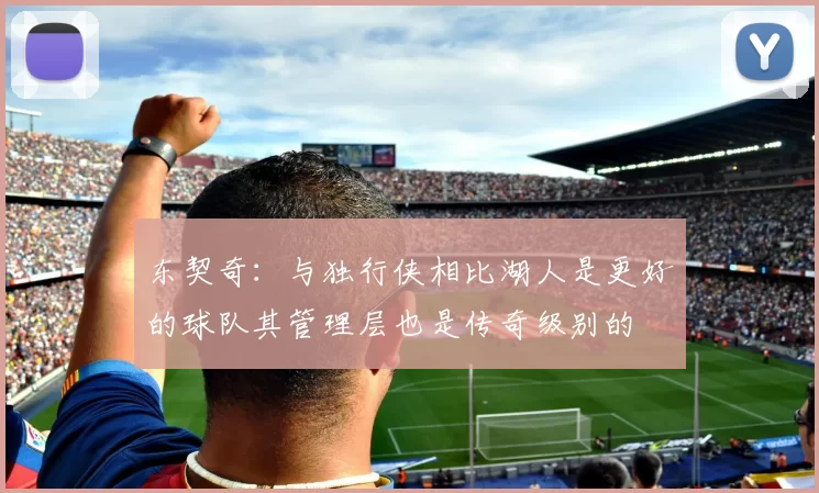 东契奇：与独行侠相比湖人是更好的球队其管理层也是传奇级别的