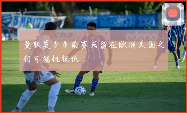 曼联夏季季前赛或留在欧洲美国之行可能性极低