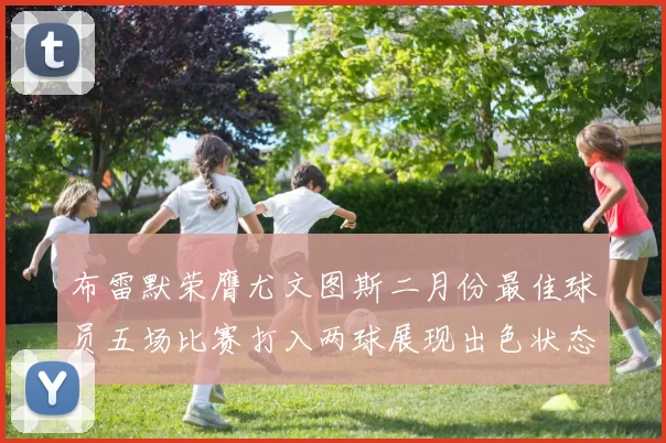 布雷默荣膺尤文图斯二月份最佳球员五场比赛打入两球展现出色状态