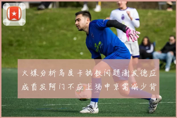 火媒分析乌度卡执教问题谢泼德应成首发阿门不应上场申京需减少背打次数