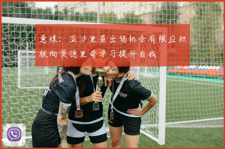 意媒：亚沙里虽出场机会有限应积极向莫德里奇学习提升自我