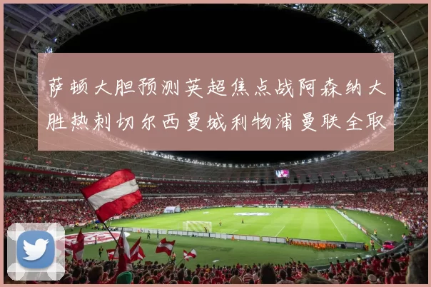 萨顿大胆预测英超焦点战阿森纳大胜热刺切尔西曼城利物浦曼联全取三分
