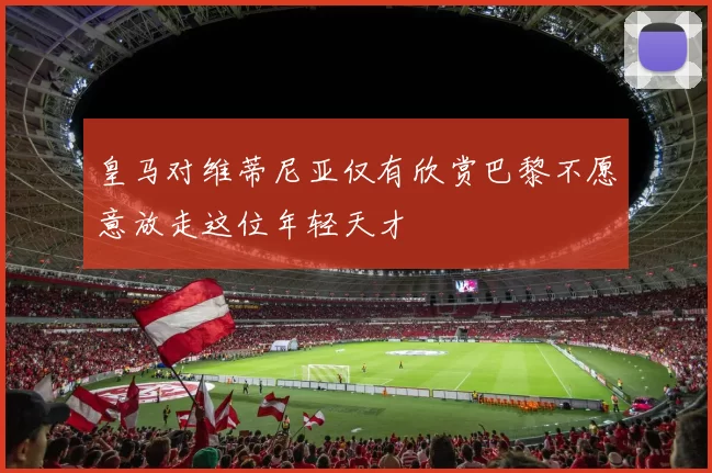 皇马对维蒂尼亚仅有欣赏巴黎不愿意放走这位年轻天才