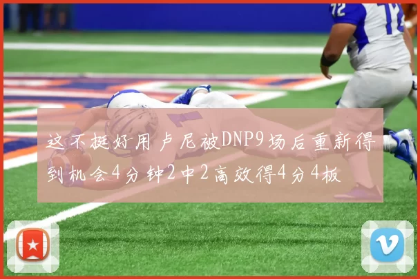 这不挺好用卢尼被DNP9场后重新得到机会4分钟2中2高效得4分4板