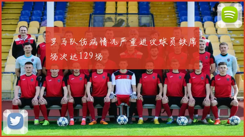 罗马队伤病情况严重进攻球员缺席场次达129场