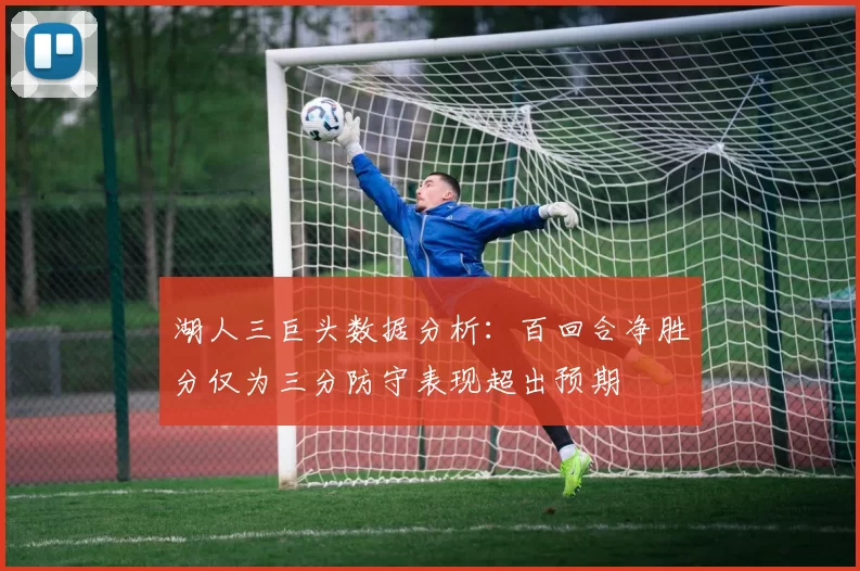 湖人三巨头数据分析：百回合净胜分仅为三分防守表现超出预期