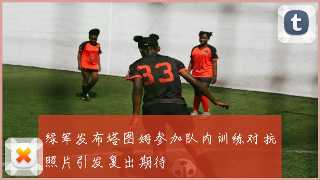 绿军发布塔图姆参加队内训练对抗照片引发复出期待