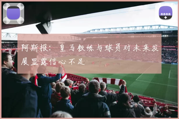 阿斯报：皇马教练与球员对未来发展显露信心不足