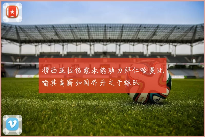 穆西亚拉伤愈未能助力拜仁哈曼比喻其高薪如同乔丹之于球队