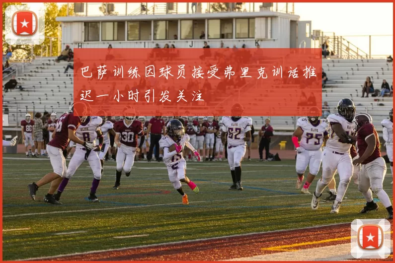 巴萨训练因球员接受弗里克训话推迟一小时引发关注