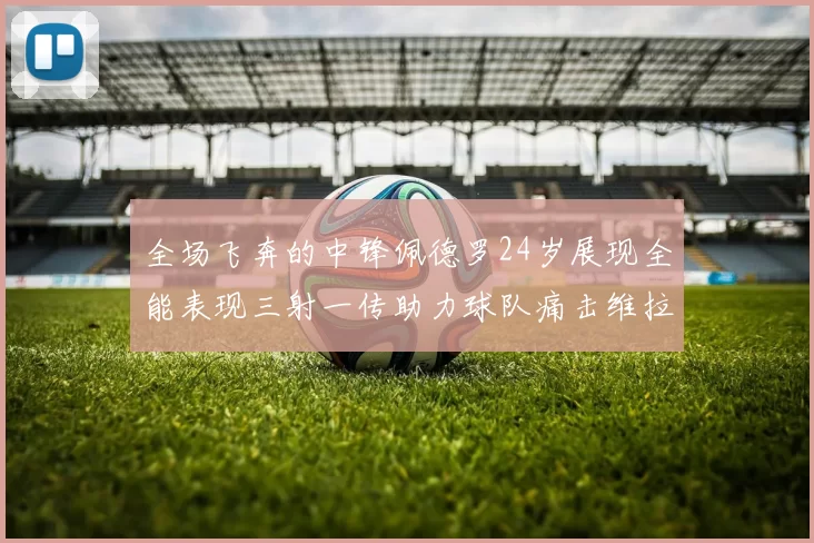 全场飞奔的中锋佩德罗24岁展现全能表现三射一传助力球队痛击维拉