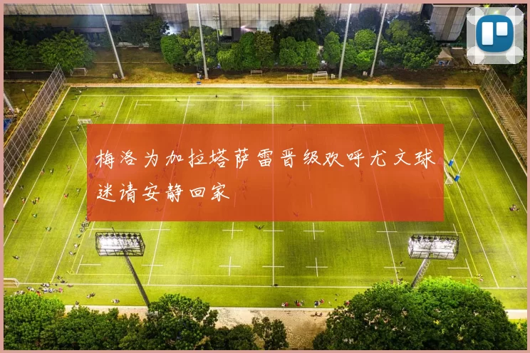 梅洛为加拉塔萨雷晋级欢呼尤文球迷请安静回家