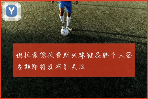 德拉蒙德投资新兴球鞋品牌个人签名鞋即将发布引关注