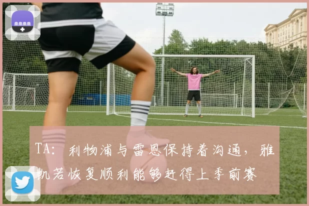 TA：利物浦与雷恩保持着沟通，雅凯若恢复顺利能够赶得上季前赛