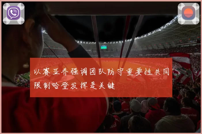 以赛亚乔强调团队防守重要性共同限制哈登发挥是关键