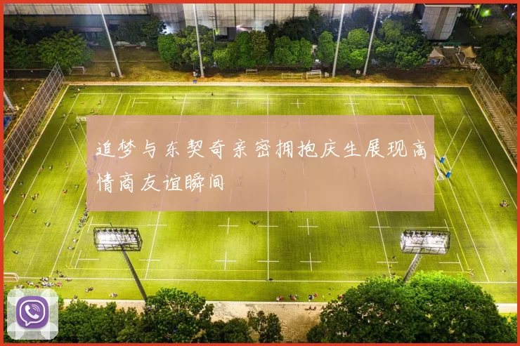 追梦与东契奇亲密拥抱庆生展现高情商友谊瞬间