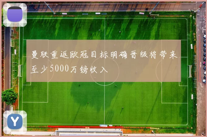 曼联重返欧冠目标明确晋级将带来至少5000万镑收入