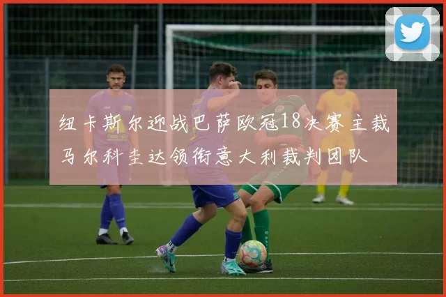 纽卡斯尔迎战巴萨欧冠18决赛主裁马尔科圭达领衔意大利裁判团队