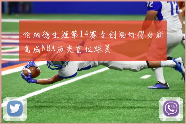 伦纳德生涯第14赛季创场均得分新高成NBA历史首位球员