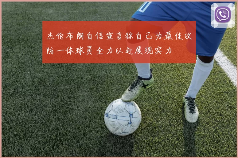 杰伦布朗自信宣言称自己为最佳攻防一体球员全力以赴展现实力
