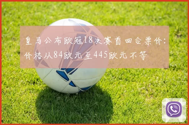 皇马公布欧冠18决赛首回合票价：价格从84欧元至445欧元不等
