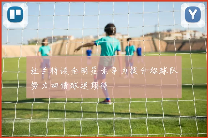 杜兰特谈全明星竞争力提升称球队努力回馈球迷期待