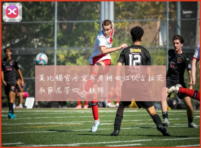 莱比锡官方宣布劳姆回归仅古拉茨和萨尼等四人缺阵