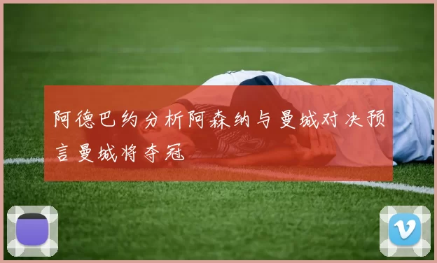 阿德巴约分析阿森纳与曼城对决预言曼城将夺冠
