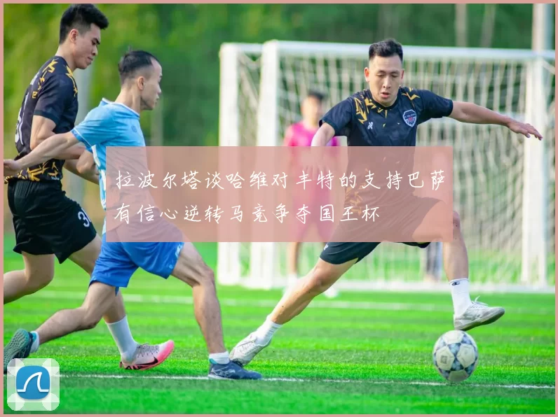 拉波尔塔谈哈维对丰特的支持巴萨有信心逆转马竞争夺国王杯