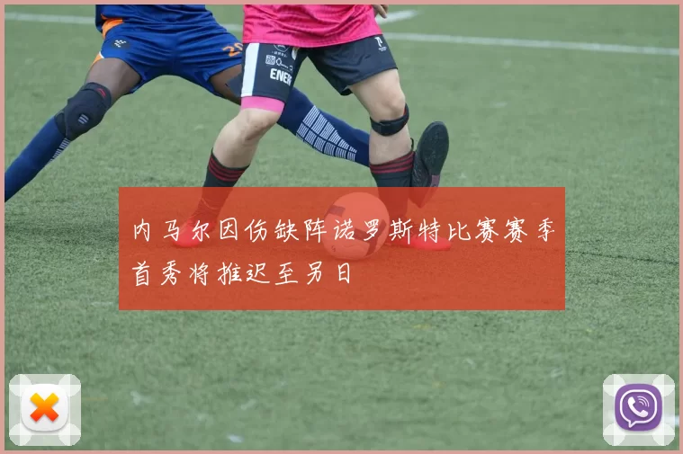 内马尔因伤缺阵诺罗斯特比赛赛季首秀将推迟至另日