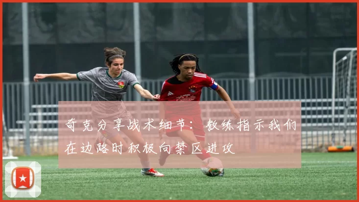 奇克分享战术细节：教练指示我们在边路时积极向禁区进攻