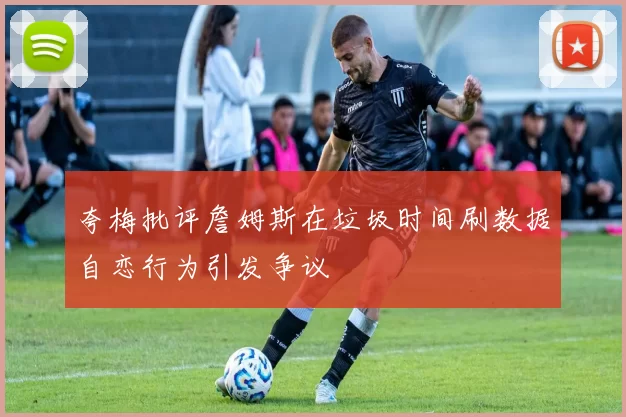 夸梅批评詹姆斯在垃圾时间刷数据自恋行为引发争议