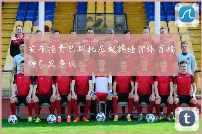 安布指责巴斯托尼假摔违背体育精神引发争议