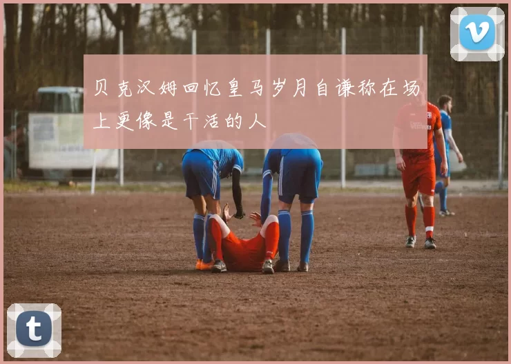 贝克汉姆回忆皇马岁月自谦称在场上更像是干活的人