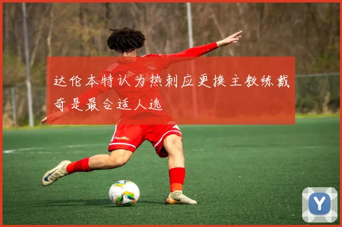 达伦本特认为热刺应更换主教练戴奇是最合适人选