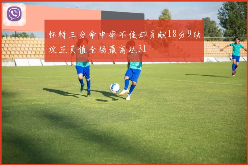 怀特三分命中率不佳却贡献18分9助攻正负值全场最高达31