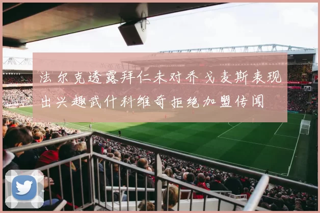 法尔克透露拜仁未对乔戈麦斯表现出兴趣武什科维奇拒绝加盟传闻