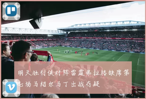 明天独行侠对阵雷霆弗拉格缺席第七场马绍尔马丁出战存疑